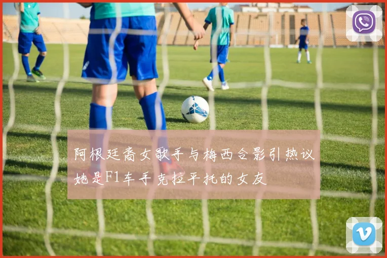 阿根廷裔女歌手与梅西合影引热议她是F1车手克拉平托的女友