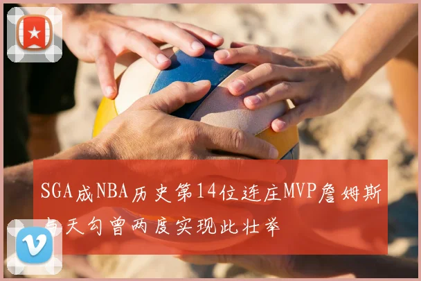 SGA成NBA历史第14位连庄MVP詹姆斯与天勾曾两度实现此壮举