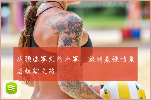 从预选赛到附加赛：欧洲豪强的最后救赎之路