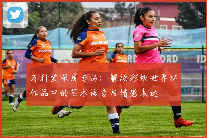 万科棠深度专访：解读彩绘世界杯作品中的艺术语言与情感表达