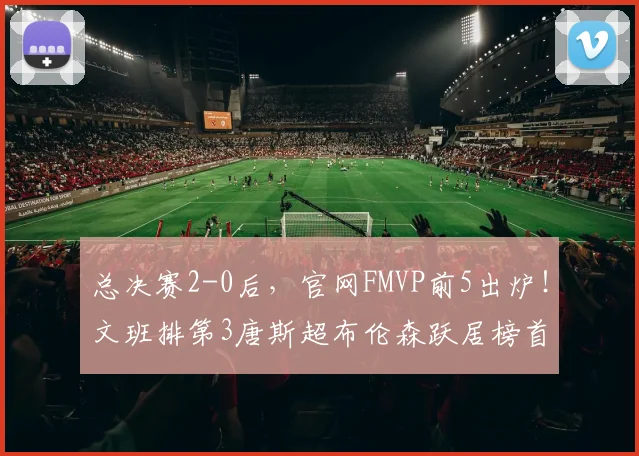 总决赛2-0后，官网FMVP前5出炉！文班排第3唐斯超布伦森跃居榜首