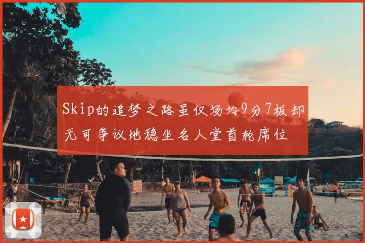 Skip的追梦之路虽仅场均9分7板却无可争议地稳坐名人堂首轮席位