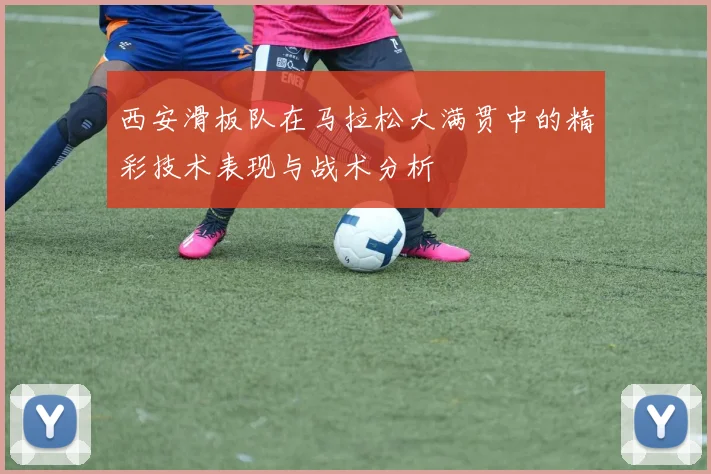 西安滑板队在马拉松大满贯中的精彩技术表现与战术分析