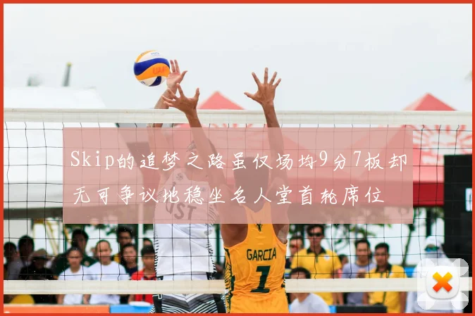 Skip的追梦之路虽仅场均9分7板却无可争议地稳坐名人堂首轮席位