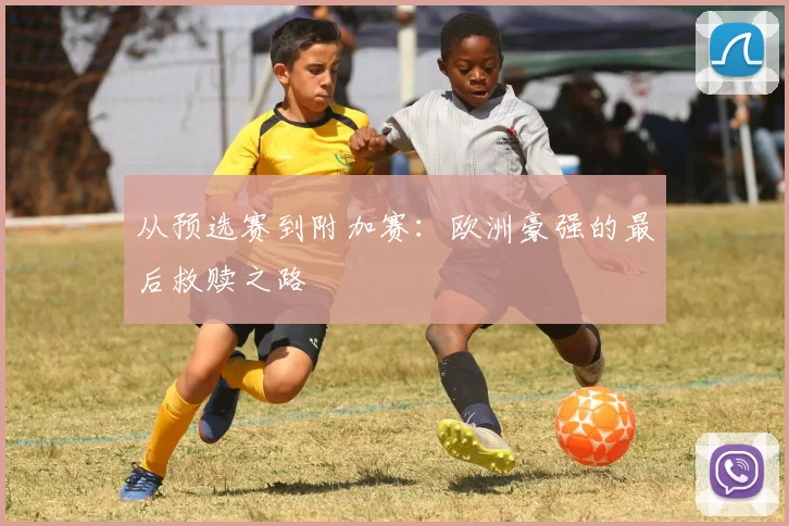从预选赛到附加赛：欧洲豪强的最后救赎之路