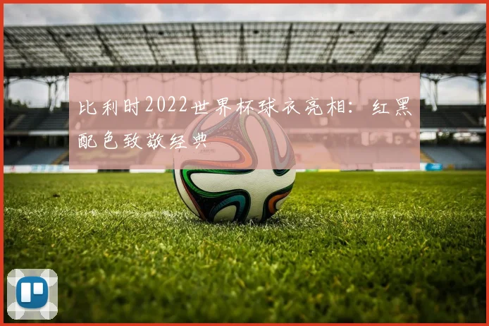 比利时2022世界杯球衣亮相：红黑配色致敬经典