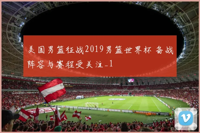 美国男篮征战2019男篮世界杯 备战阵容与赛程受关注_1
