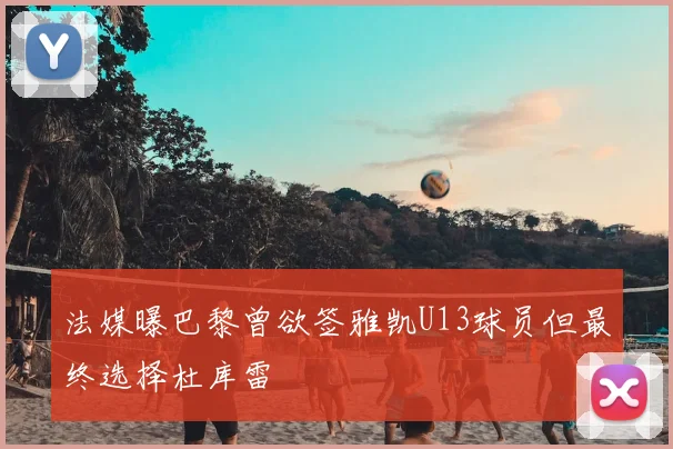 法媒曝巴黎曾欲签雅凯U13球员但最终选择杜库雷