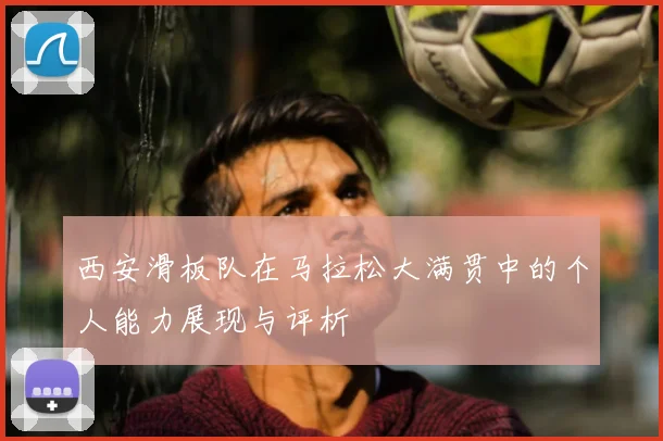 西安滑板队在马拉松大满贯中的个人能力展现与评析