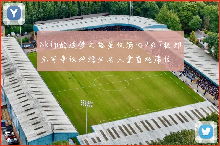 Skip的追梦之路虽仅场均9分7板却无可争议地稳坐名人堂首轮席位