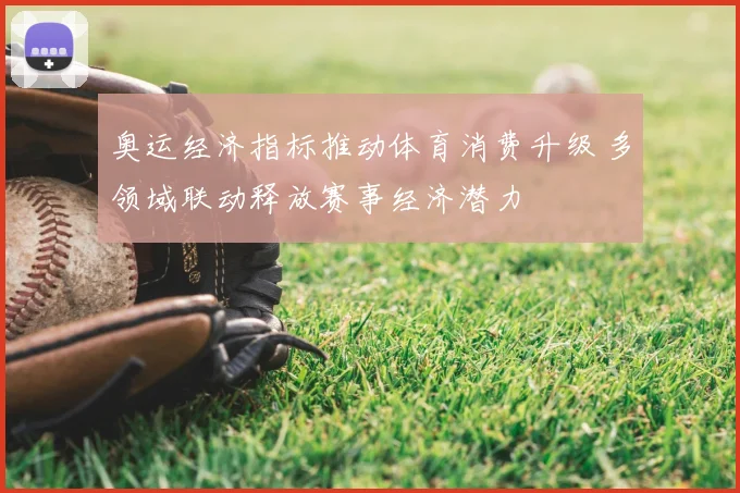 奥运经济指标推动体育消费升级 多领域联动释放赛事经济潜力