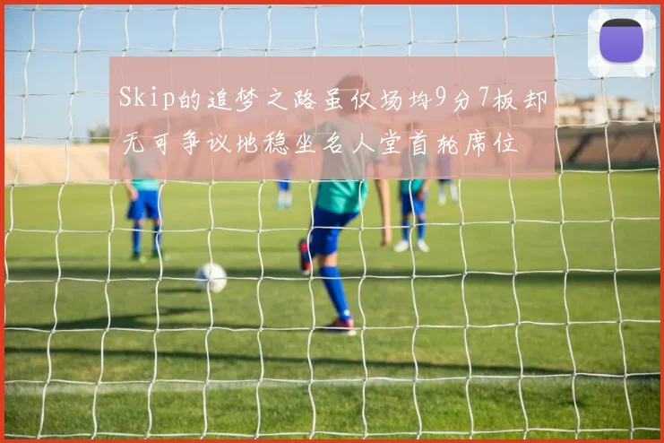 Skip的追梦之路虽仅场均9分7板却无可争议地稳坐名人堂首轮席位
