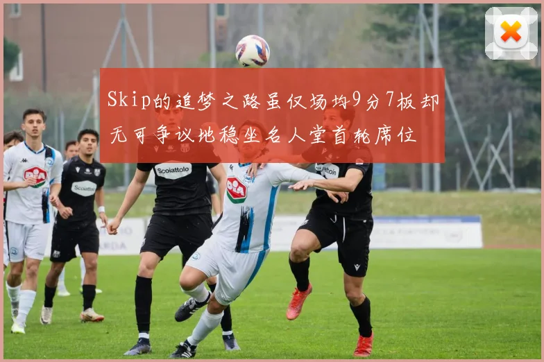 Skip的追梦之路虽仅场均9分7板却无可争议地稳坐名人堂首轮席位