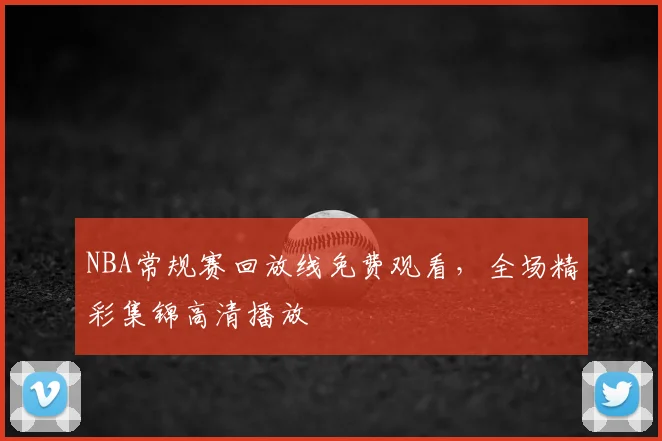 NBA常规赛回放线免费观看，全场精彩集锦高清播放