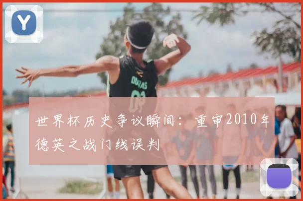 世界杯历史争议瞬间:重审2010年德英之战门线误判