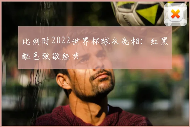 比利时2022世界杯球衣亮相：红黑配色致敬经典