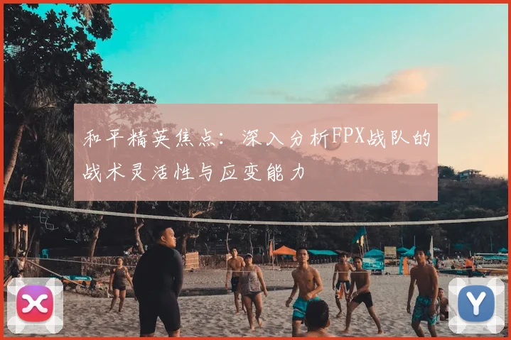 和平精英焦点：深入分析FPX战队的战术灵活性与应变能力