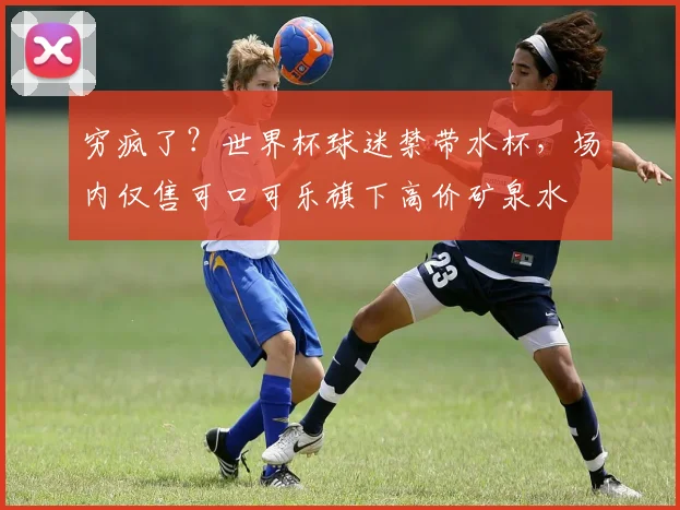 穷疯了？世界杯球迷禁带水杯，场内仅售可口可乐旗下高价矿泉水