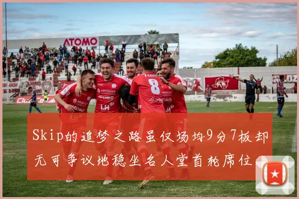 Skip的追梦之路虽仅场均9分7板却无可争议地稳坐名人堂首轮席位