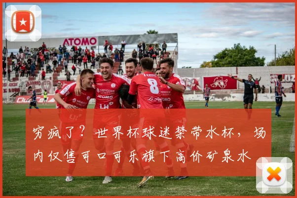 穷疯了？世界杯球迷禁带水杯，场内仅售可口可乐旗下高价矿泉水