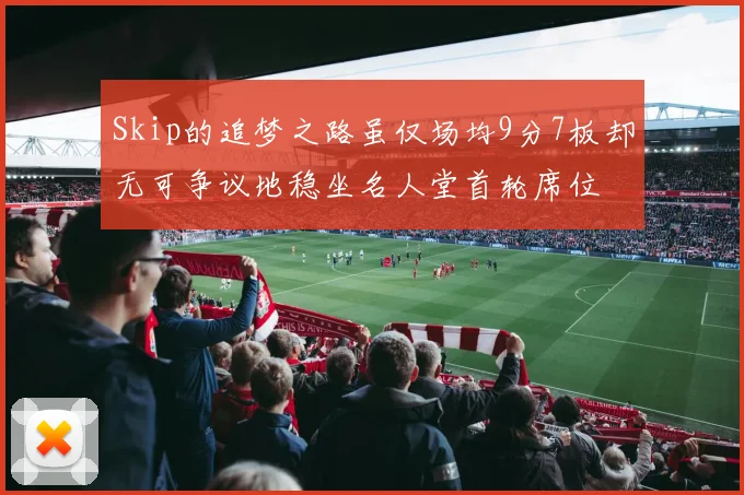 Skip的追梦之路虽仅场均9分7板却无可争议地稳坐名人堂首轮席位