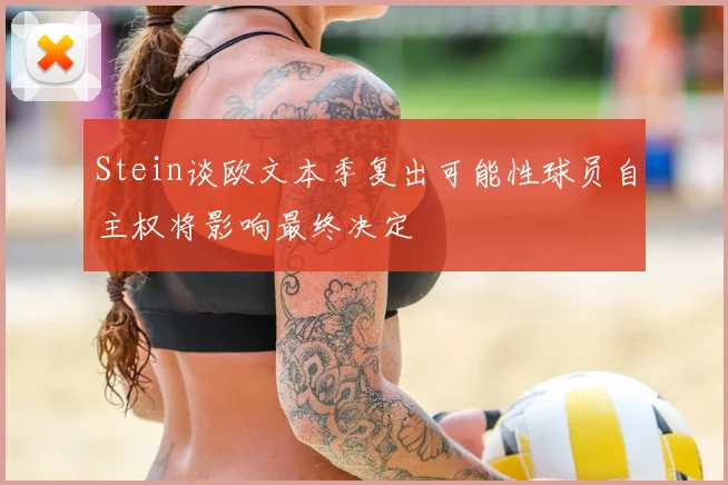 Stein谈欧文本季复出可能性球员自主权将影响最终决定