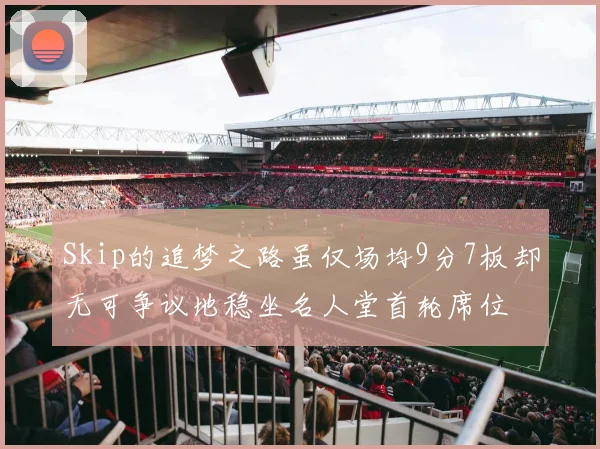 Skip的追梦之路虽仅场均9分7板却无可争议地稳坐名人堂首轮席位