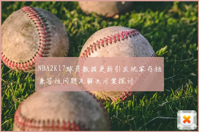 NBA2K17球员数据更新引发玩家存档兼容性问题及解决方案探讨