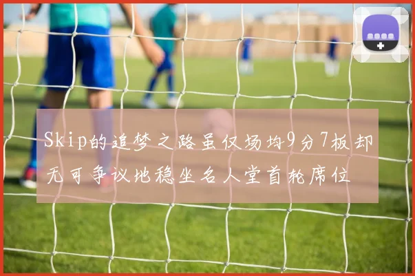 Skip的追梦之路虽仅场均9分7板却无可争议地稳坐名人堂首轮席位