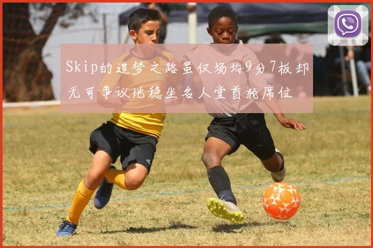 Skip的追梦之路虽仅场均9分7板却无可争议地稳坐名人堂首轮席位
