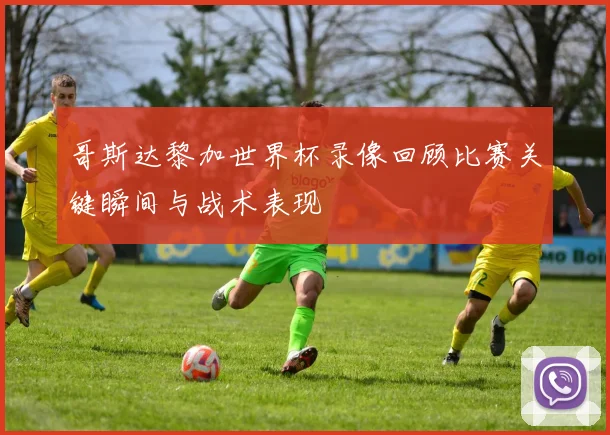 哥斯达黎加世界杯录像回顾比赛关键瞬间与战术表现