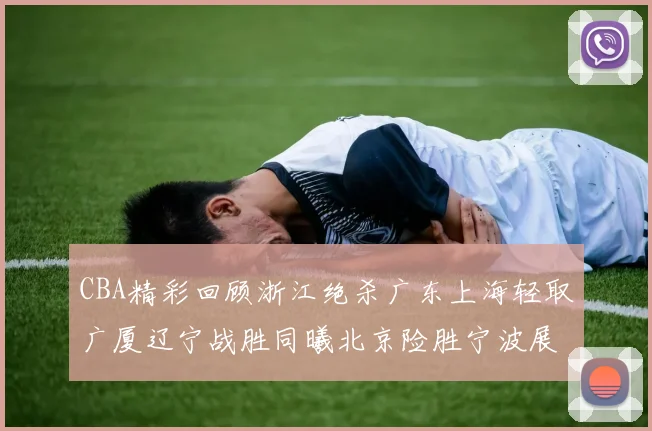CBA精彩回顾浙江绝杀广东上海轻取广厦辽宁战胜同曦北京险胜宁波展现强队风采