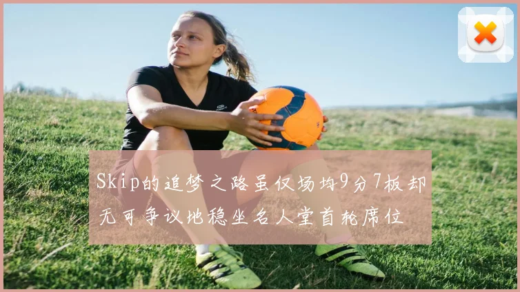 Skip的追梦之路虽仅场均9分7板却无可争议地稳坐名人堂首轮席位