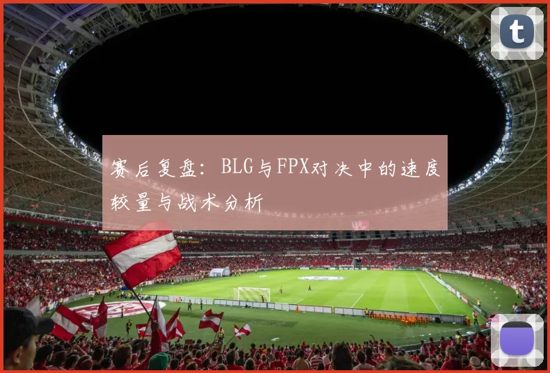 赛后复盘：BLG与FPX对决中的速度较量与战术分析