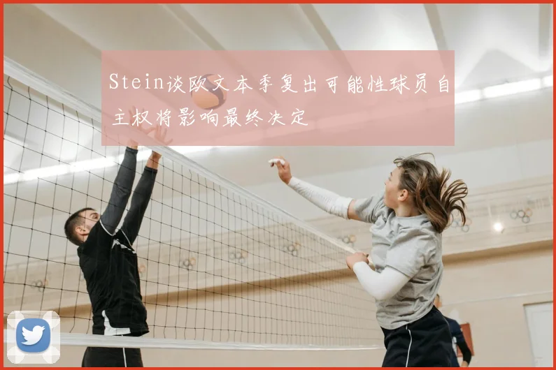 Stein谈欧文本季复出可能性球员自主权将影响最终决定