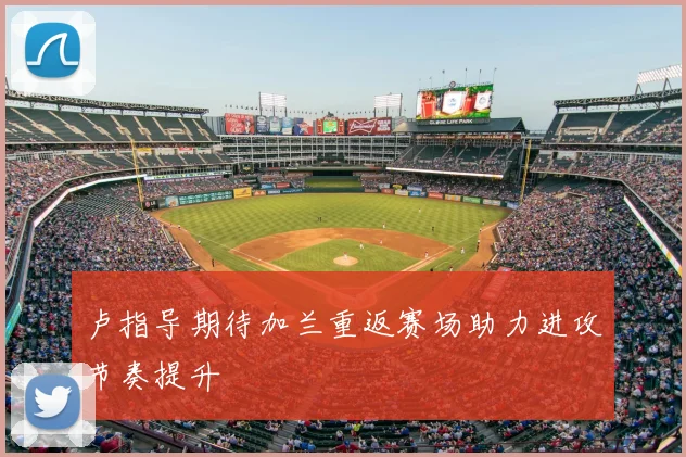 卢指导期待加兰重返赛场助力进攻节奏提升