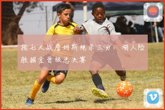 抢七大战詹姆斯绝杀三分，湖人险胜掘金晋级总决赛