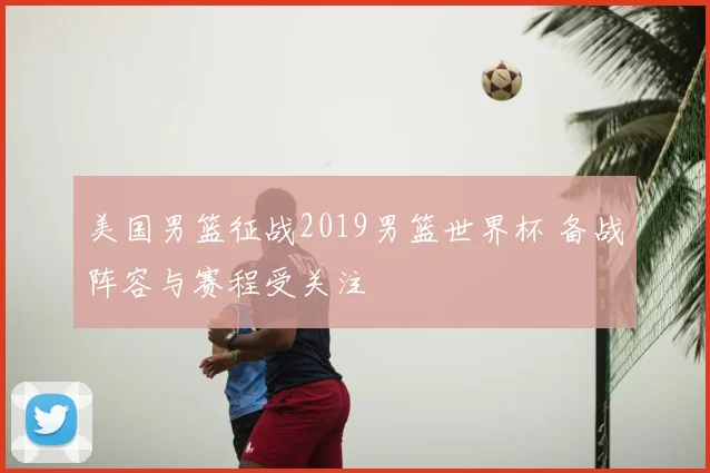 美国男篮征战2019男篮世界杯 备战阵容与赛程受关注