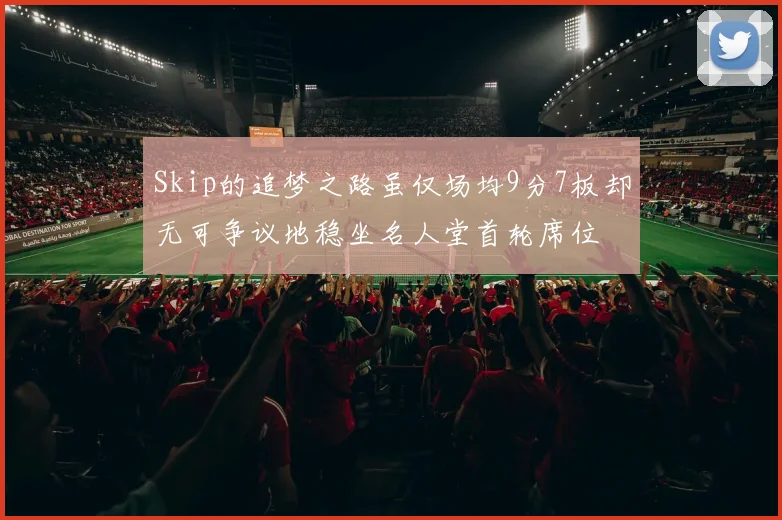 Skip的追梦之路虽仅场均9分7板却无可争议地稳坐名人堂首轮席位