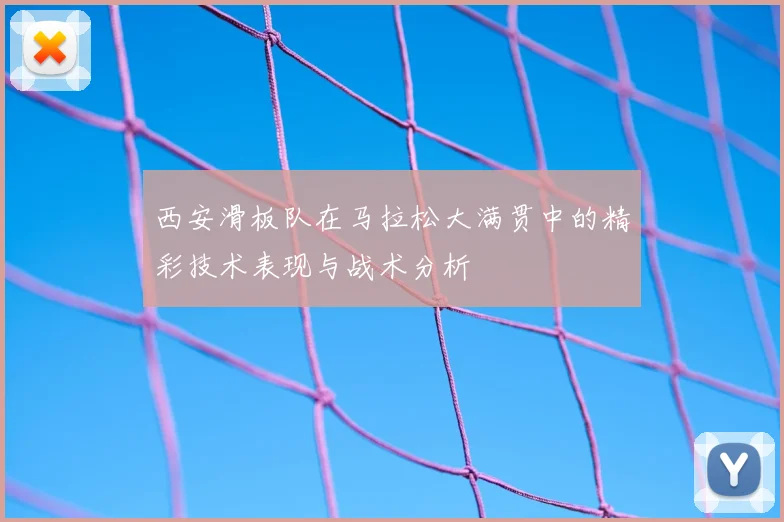 西安滑板队在马拉松大满贯中的精彩技术表现与战术分析