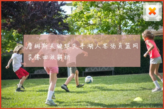 詹姆斯关键球失手湖人客场负篮网录像回放解析