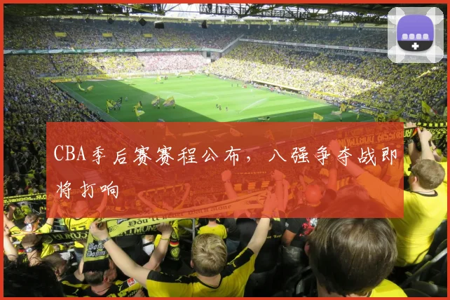 CBA季后赛赛程公布，八强争夺战即将打响