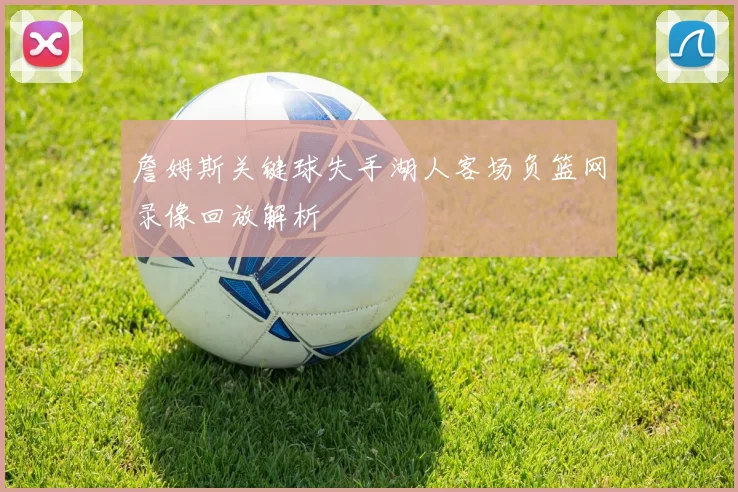 詹姆斯关键球失手湖人客场负篮网录像回放解析