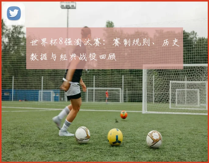 世界杯8强淘汰赛：赛制规则、历史数据与经典战役回顾