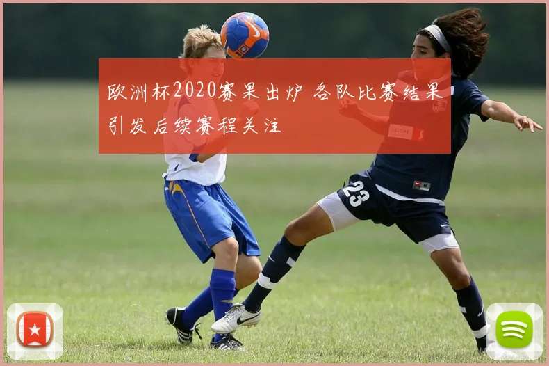 欧洲杯2020赛果出炉 各队比赛结果引发后续赛程关注