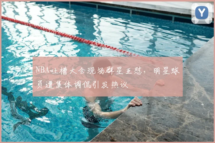 NBA吐槽大会现场群星互怼，明星球员遭集体调侃引发热议