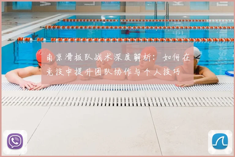 南京滑板队战术深度解析:如何在竞技中提升团队协作与个人技巧