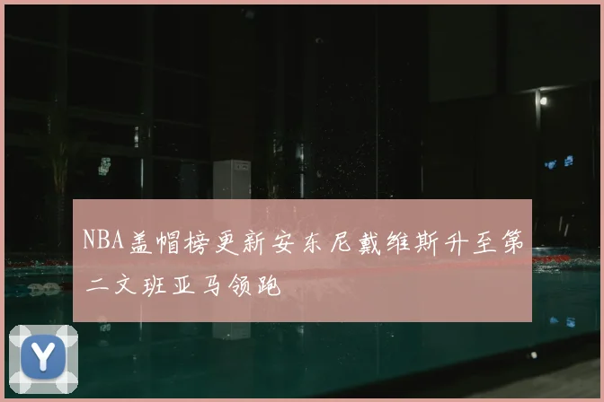 NBA盖帽榜更新安东尼戴维斯升至第二文班亚马领跑