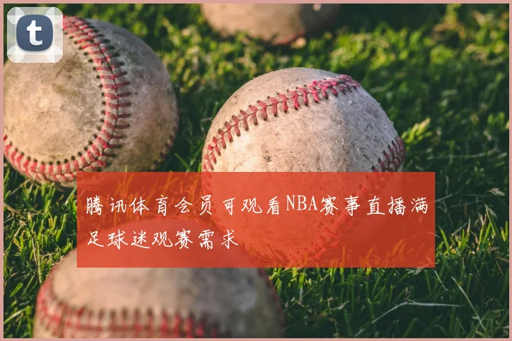 腾讯体育会员可观看NBA赛事直播满足球迷观赛需求