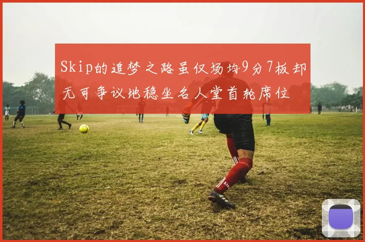 Skip的追梦之路虽仅场均9分7板却无可争议地稳坐名人堂首轮席位